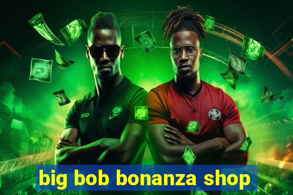 big bob bonanza shop