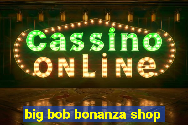 big bob bonanza shop