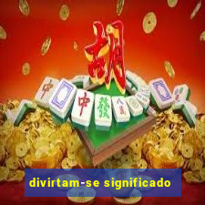 divirtam-se significado