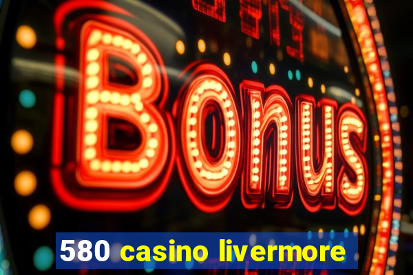 580 casino livermore