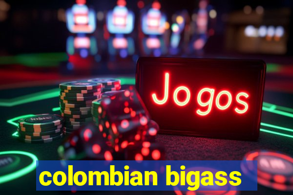 colombian bigass