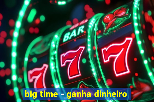 big time - ganha dinheiro