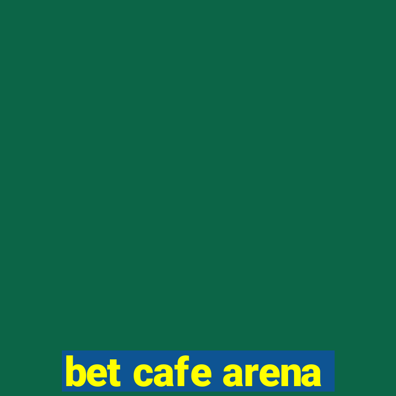 bet cafe arena