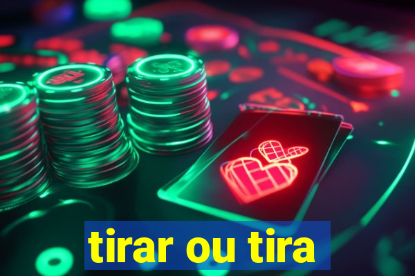 tirar ou tira