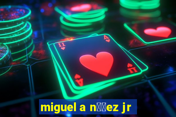 miguel a n煤帽ez jr