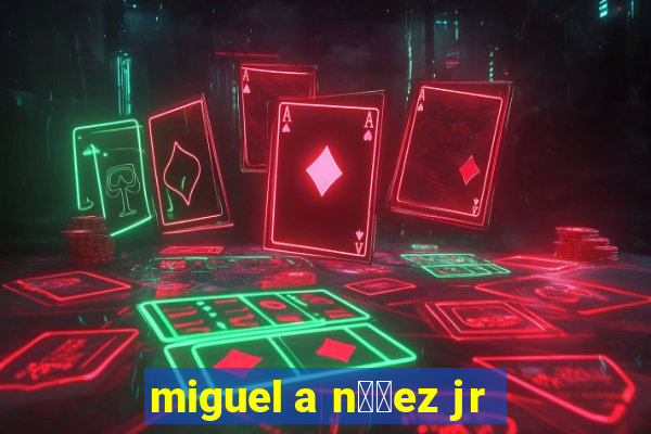 miguel a n煤帽ez jr