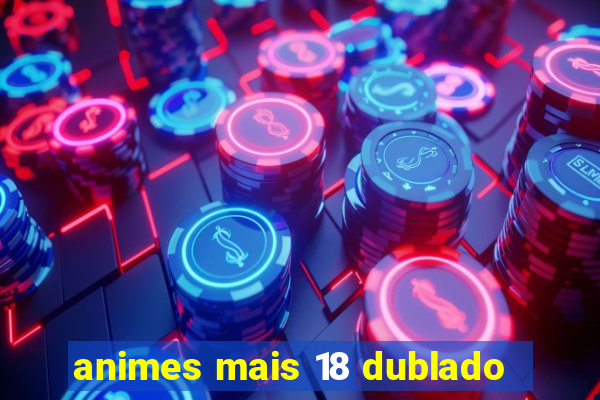 animes mais 18 dublado