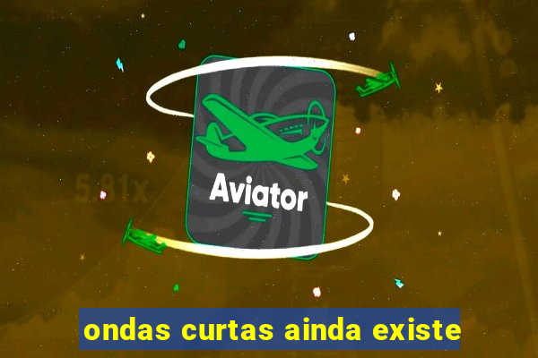 ondas curtas ainda existe