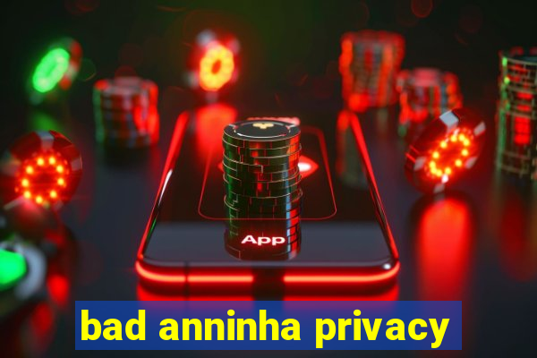 bad anninha privacy