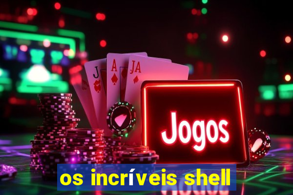 os incríveis shell