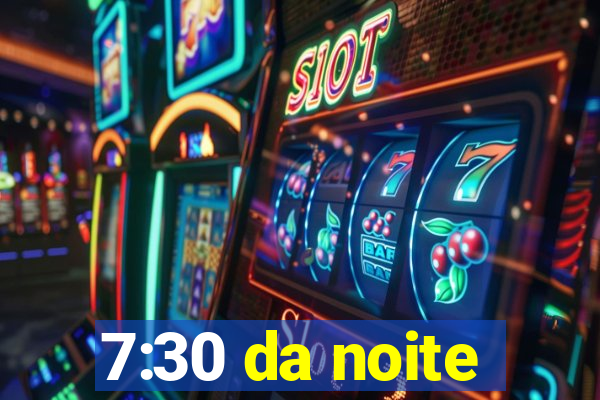 7:30 da noite