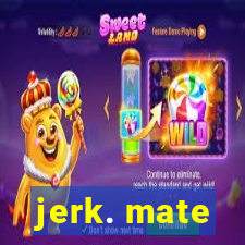 jerk. mate