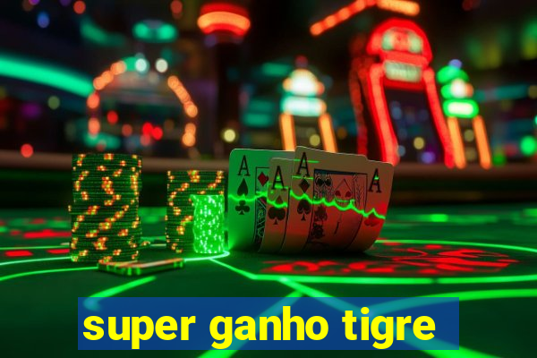 super ganho tigre