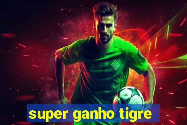 super ganho tigre