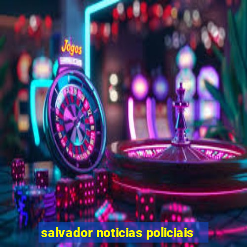 salvador noticias policiais