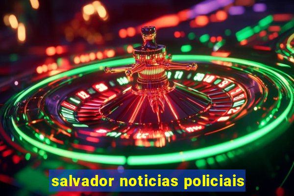 salvador noticias policiais