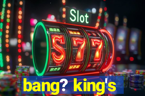 bang? king's