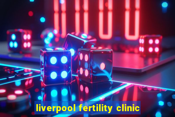 liverpool fertility clinic