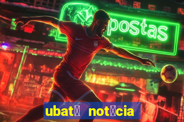 ubat茫 not铆cia de hoje