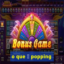 o que 茅 popping