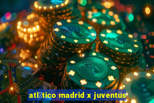 atl茅tico madrid x juventus