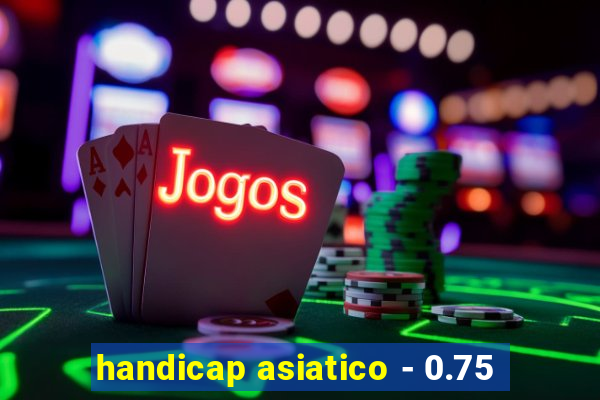 handicap asiatico - 0.75