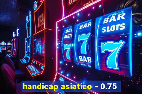 handicap asiatico - 0.75