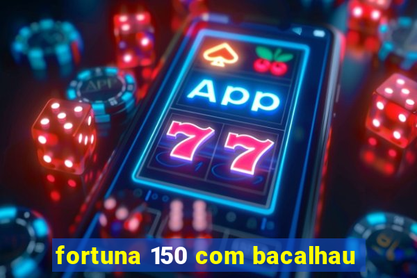 fortuna 150 com bacalhau