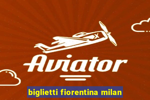 biglietti fiorentina milan