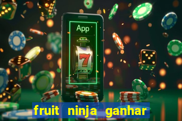 fruit ninja ganhar dinheiro sem depositar