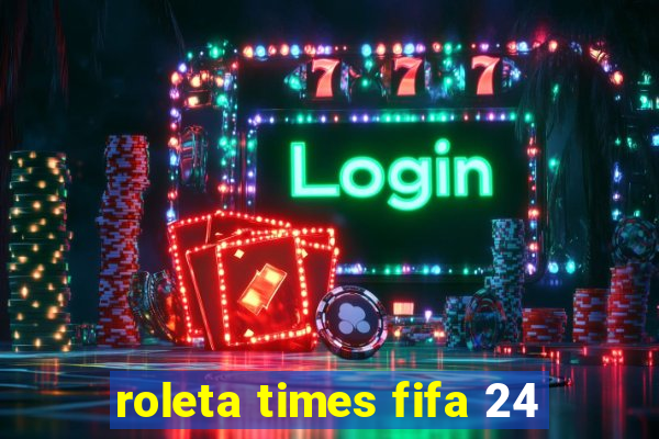 roleta times fifa 24