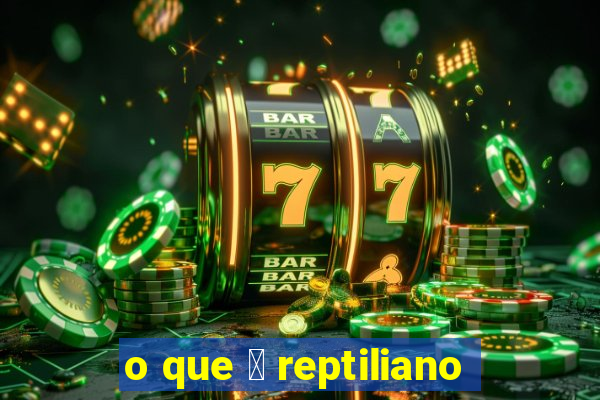 o que 茅 reptiliano