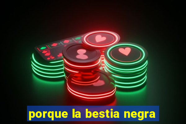 porque la bestia negra