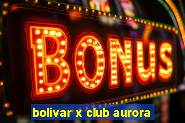 bolivar x club aurora