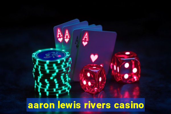 aaron lewis rivers casino