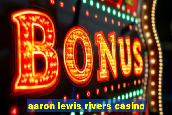 aaron lewis rivers casino