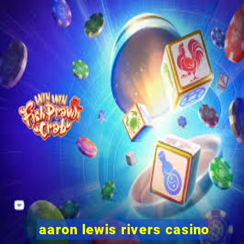 aaron lewis rivers casino