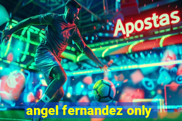 angel fernandez only