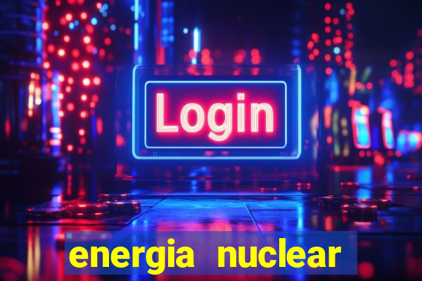 energia nuclear vantagens e desvantagens