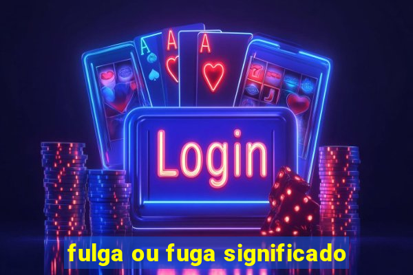 fulga ou fuga significado