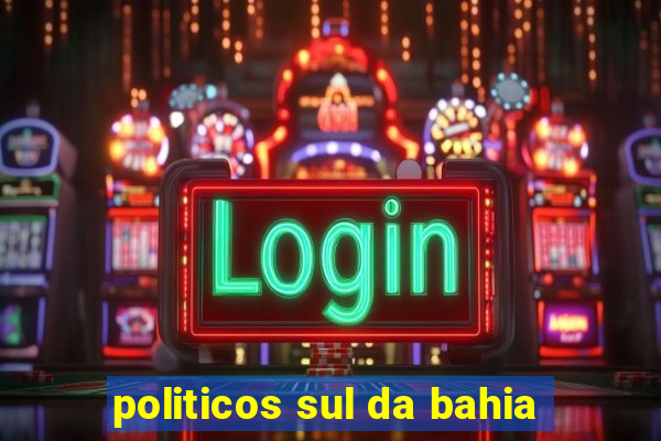 politicos sul da bahia