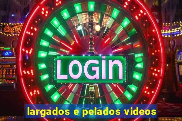 largados e pelados videos