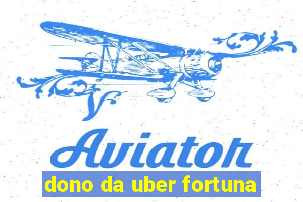 dono da uber fortuna