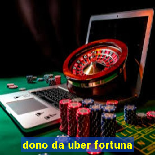 dono da uber fortuna