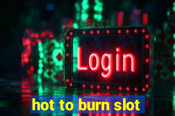 hot to burn slot