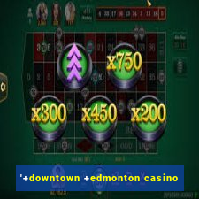 '+downtown +edmonton casino