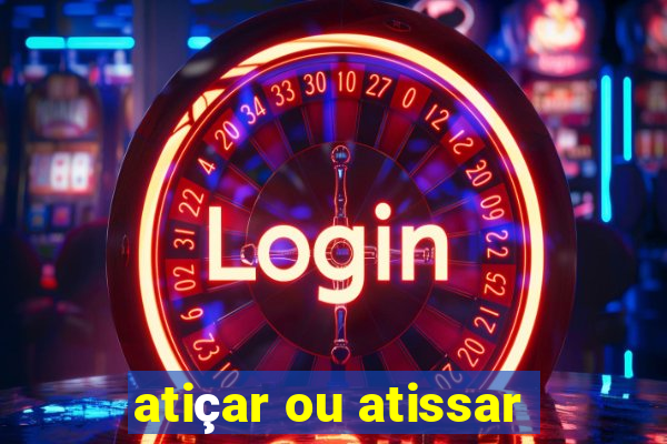 atiçar ou atissar