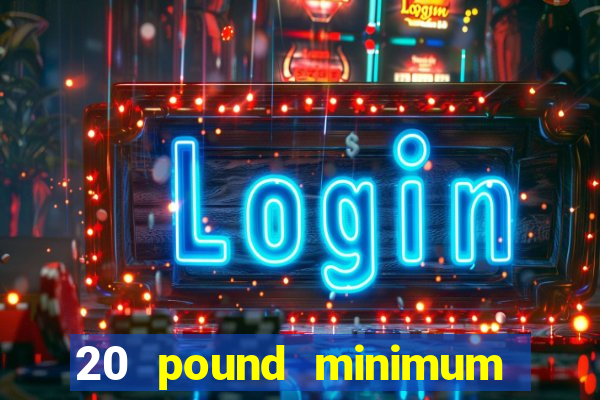 20 pound minimum deposit online casino