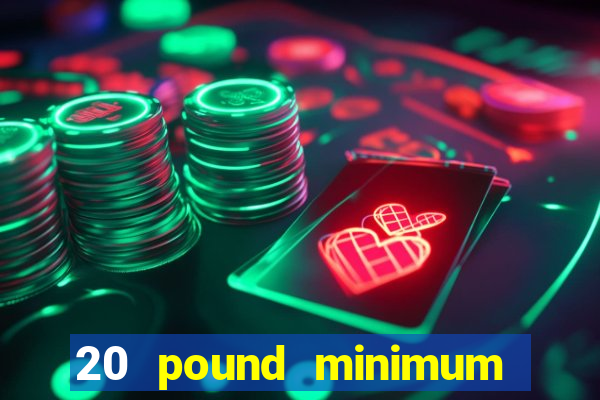 20 pound minimum deposit online casino