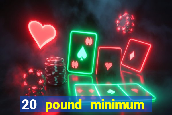 20 pound minimum deposit online casino